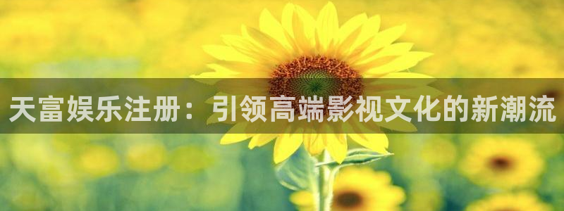 手机版开心网：天富娱乐注册：引领高端影视文化的新潮流