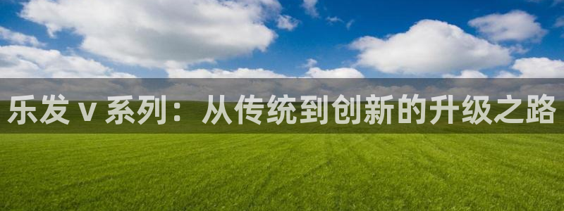 下载安装开心彩：乐发ⅴ系列：从传统到创新的升级之路