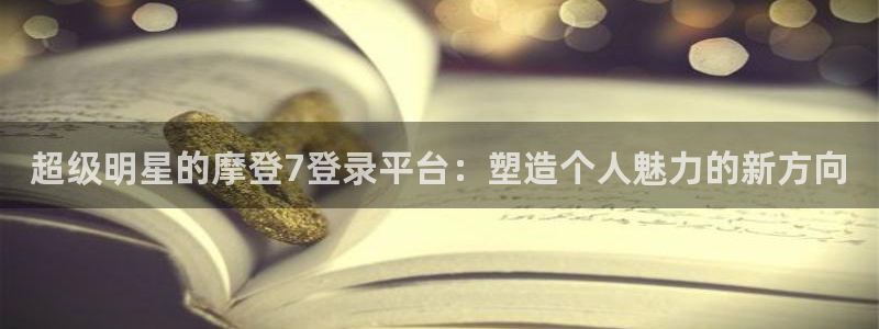 开心彩：超级明星的摩登7登录平台：塑造个人魅力的新方向