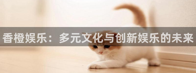 开心彩官网：香橙娱乐：多元文化与创新娱乐的未来