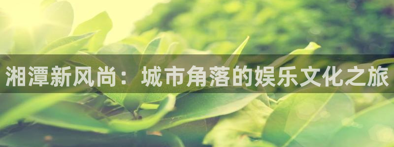 开心彩：湘潭新风尚：城市角落的娱乐文化之旅