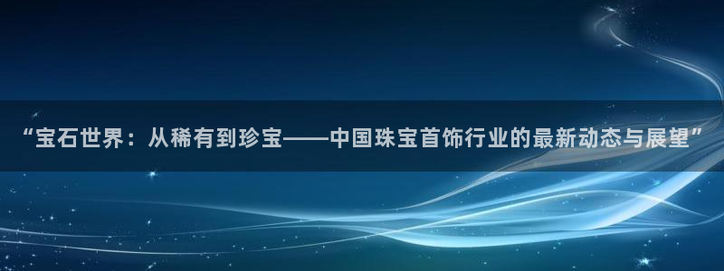 开心彩用户：“宝石世界：从稀有到珍宝——中国珠宝首饰行业的最新动态与展望”