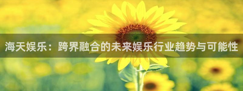 成都市开心彩之韵印刷有限公司：海天娱乐：跨界融合的未来娱乐行业趋势与可能性
