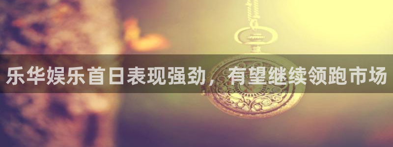开心彩welcome：乐华娱乐首日表现强劲，有望继续领跑市场