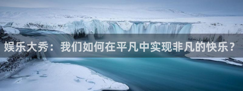 开心彩用户：娱乐大秀：我们如何在平凡中实现非凡的快乐？