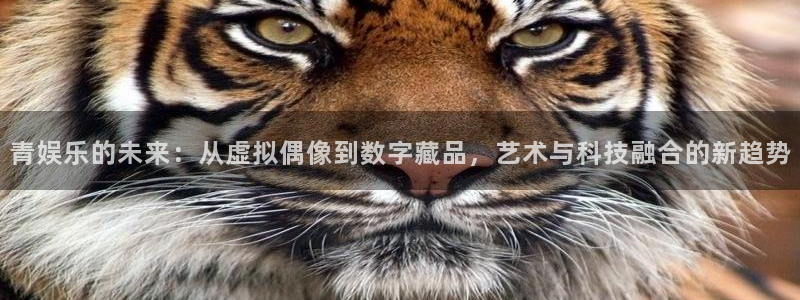 开心8快乐彩：青娱乐的未来：从虚拟偶像到数字藏品，艺术与科技融合的新趋势