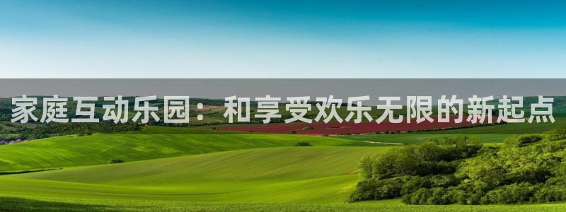 开心彩官网：家庭互动乐园：和享受欢乐无限的新起点