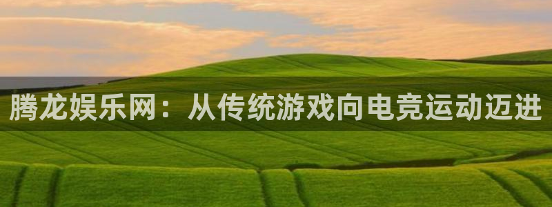 开心彩下载：腾龙娱乐网：从传统游戏向电竞运动迈进