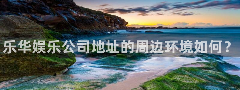 开心彩用户：乐华娱乐公司地址的周边环境如何？