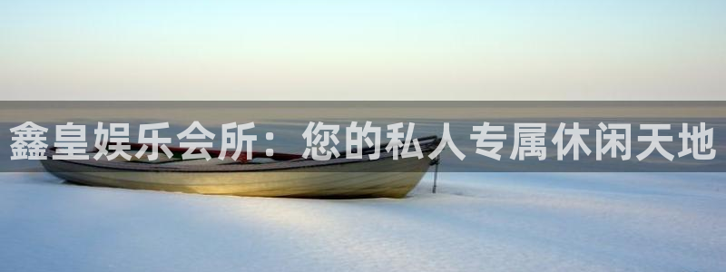 下载最新开心彩：鑫皇娱乐会所：您的私人专属休闲天地