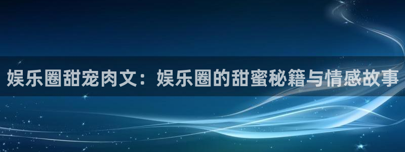 下载最新开心彩：娱乐圈甜宠肉文：娱乐圈的甜蜜秘籍与情感故事