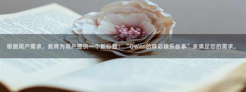 开心彩用户：根据用户需求，我将为用户提供一个新标题：“Qwen的精彩娱乐故事”来满足您的需求。
